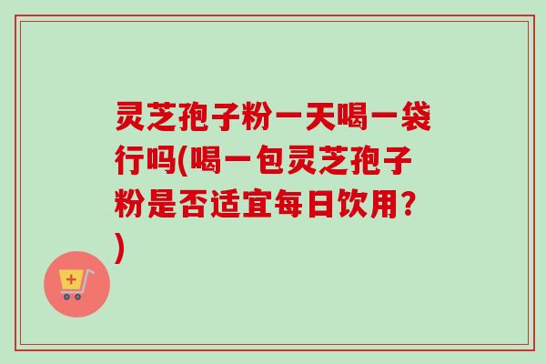 灵芝孢子粉一天喝一袋行吗(喝一包灵芝孢子粉是否适宜每日饮用？)