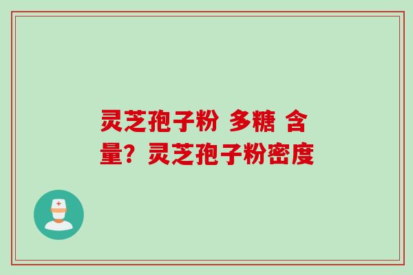 灵芝孢子粉 多糖 含量？灵芝孢子粉密度