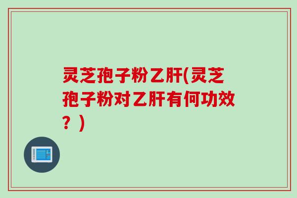 灵芝孢子粉乙肝(灵芝孢子粉对乙肝有何功效？)