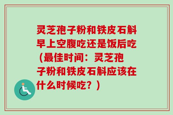 灵芝孢子粉和铁皮石斛早上空腹吃还是饭后吃 (最佳时间：灵芝孢子粉和铁皮石斛应该在什么时候吃？)