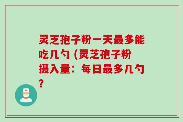 灵芝孢子粉一天多能吃几勺 (灵芝孢子粉摄入量:每日多几勺? 灵芝孢子粉一天多能吃几勺 (灵芝孢子粉摄入量:每日多几勺?