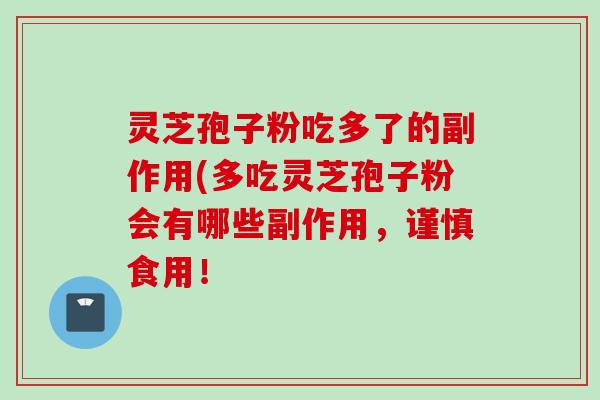 灵芝孢子粉吃多了的副作用(多吃灵芝孢子粉会有哪些副作用，谨慎食用！