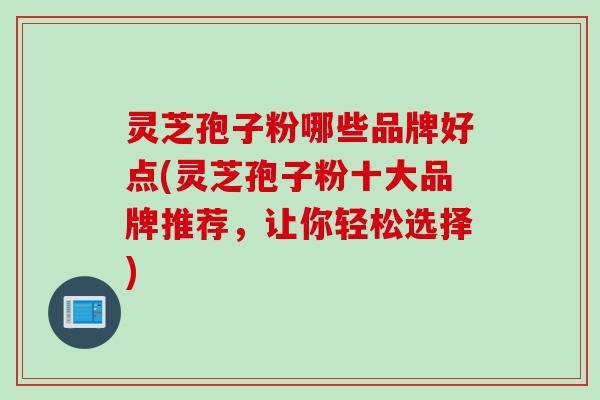 灵芝孢子粉哪些品牌好点(灵芝孢子粉十大品牌推荐，让你轻松选择)