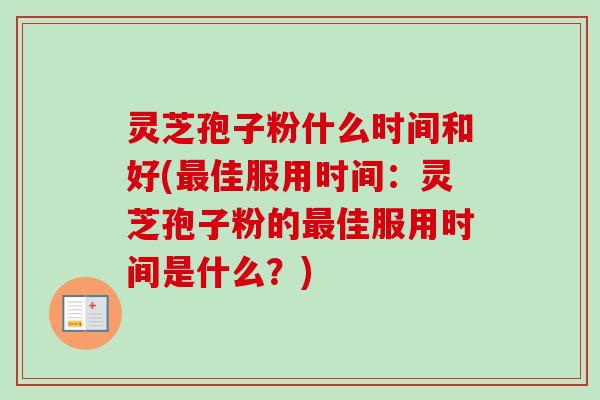 灵芝孢子粉什么时间和好(最佳服用时间：灵芝孢子粉的最佳服用时间是什么？)