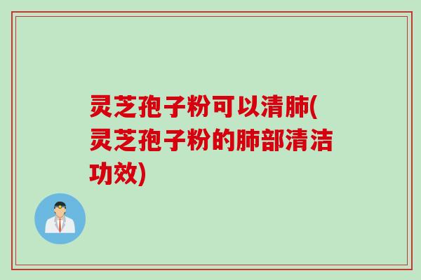 灵芝孢子粉可以清肺(灵芝孢子粉的肺部清洁功效)
