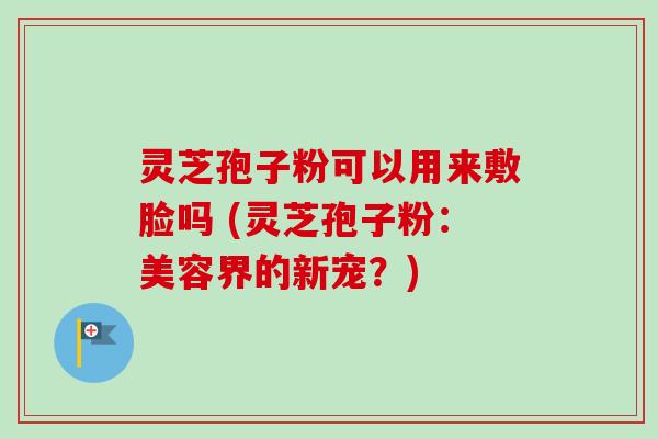 灵芝孢子粉可以用来敷脸吗 (灵芝孢子粉：美容界的新宠？)