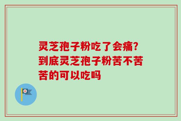 灵芝孢子粉吃了会痛？到底灵芝孢子粉苦不苦苦的可以吃吗