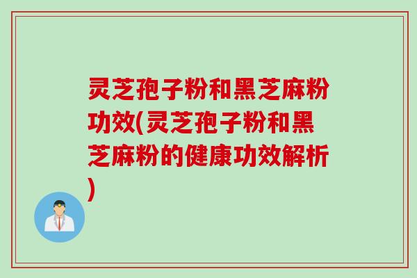 灵芝孢子粉和黑芝麻粉功效(灵芝孢子粉和黑芝麻粉的健康功效解析)