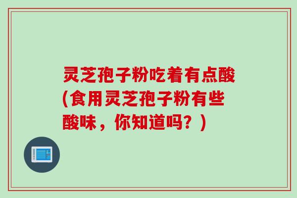 灵芝孢子粉吃着有点酸(食用灵芝孢子粉有些酸味,你知道吗?) 灵芝孢子粉吃着有点酸(食用灵芝孢子粉有些酸味,你知道吗?)