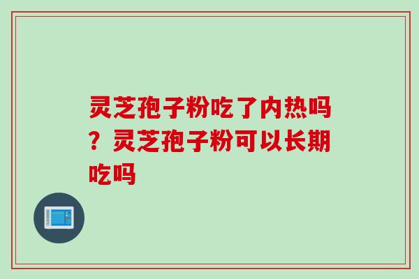灵芝孢子粉吃了内热吗？灵芝孢子粉可以长期吃吗