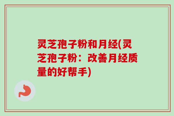 灵芝孢子粉和(灵芝孢子粉:改善质量的好帮手) 灵芝孢子粉和(灵芝孢子粉:改善质量的好帮手)