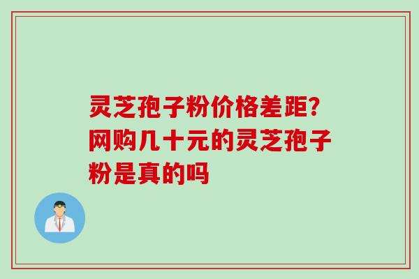 灵芝孢子粉价格差距？网购几十元的灵芝孢子粉是真的吗