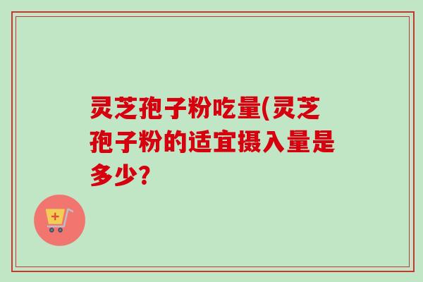 灵芝孢子粉吃量(灵芝孢子粉的适宜摄入量是多少？