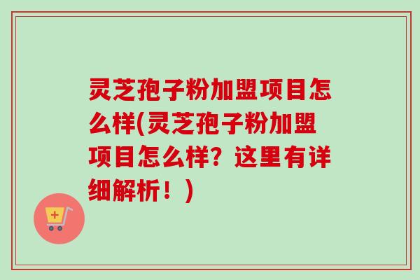 灵芝孢子粉加盟项目怎么样(灵芝孢子粉加盟项目怎么样？这里有详细解析！)