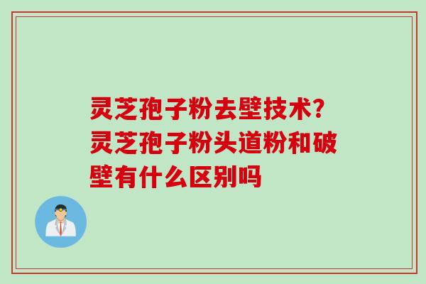 灵芝孢子粉去壁技术？灵芝孢子粉头道粉和破壁有什么区别吗