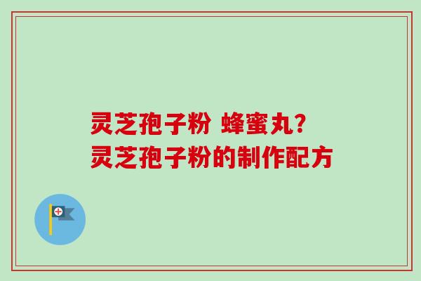 灵芝孢子粉 蜂蜜丸？灵芝孢子粉的制作配方
