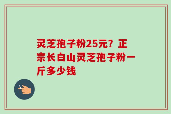 灵芝孢子粉25元？正宗长白山灵芝孢子粉一斤多少钱