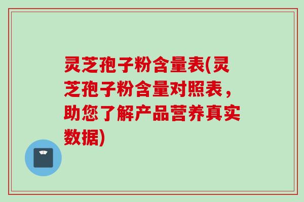 灵芝孢子粉含量表(灵芝孢子粉含量对照表，助您了解产品营养真实数据)
