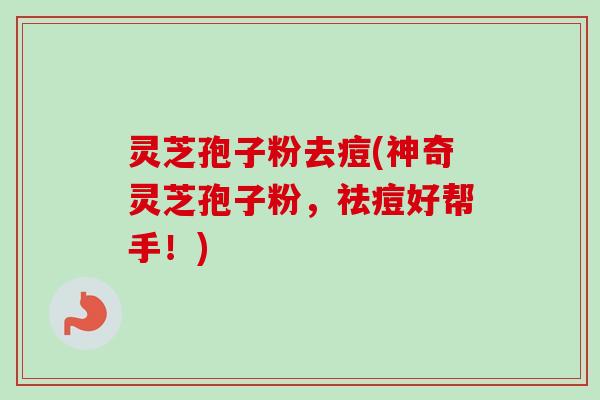 灵芝孢子粉去痘(神奇灵芝孢子粉，祛痘好帮手！)