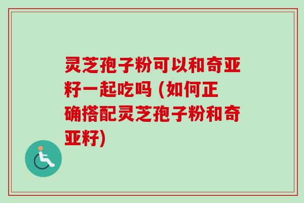 灵芝孢子粉可以和奇亚籽一起吃吗 (如何正确搭配灵芝孢子粉和奇亚籽)