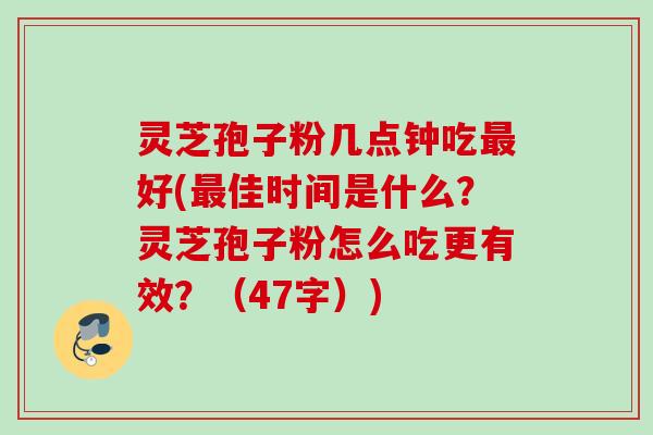 灵芝孢子粉几点钟吃最好(最佳时间是什么？灵芝孢子粉怎么吃更有效？（47字）)