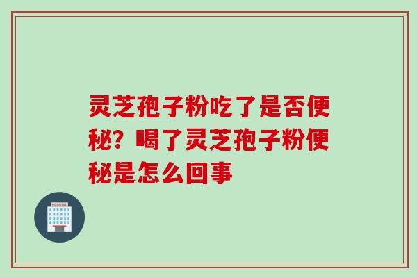 灵芝孢子粉吃了是否便秘？喝了灵芝孢子粉便秘是怎么回事