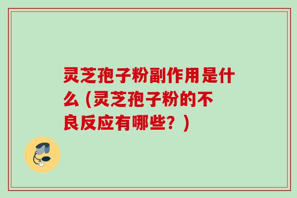 灵芝孢子粉副作用是什么 (灵芝孢子粉的不良反应有哪些？)