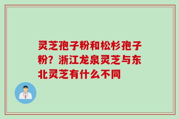 灵芝孢子粉和松杉孢子粉？浙江龙泉灵芝与东北灵芝有什么不同