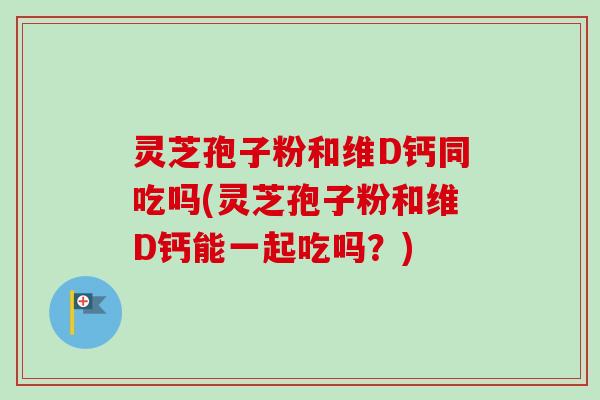 灵芝孢子粉和维D钙同吃吗(灵芝孢子粉和维D钙能一起吃吗？)