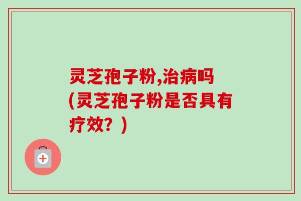 灵芝孢子粉,治病吗 (灵芝孢子粉是否具有疗效？)