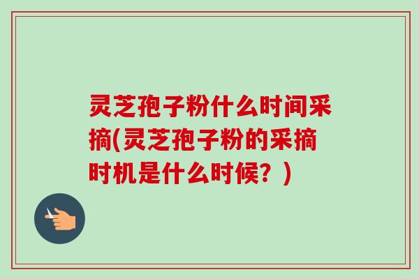 灵芝孢子粉什么时间采摘(灵芝孢子粉的采摘时机是什么时候？)