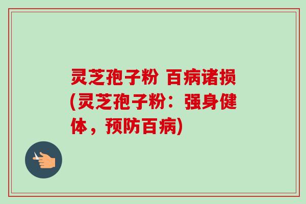 灵芝孢子粉 百病诸损(灵芝孢子粉：强身健体，预防百病)