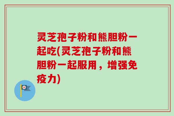 灵芝孢子粉和熊胆粉一起吃(灵芝孢子粉和熊胆粉一起服用，增强免疫力)
