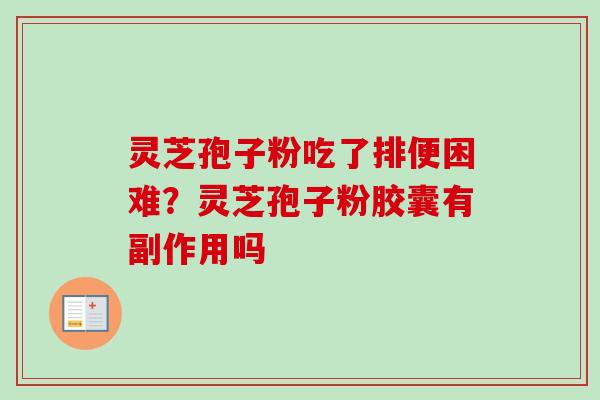 灵芝孢子粉吃了排便困难？灵芝孢子粉胶囊有副作用吗