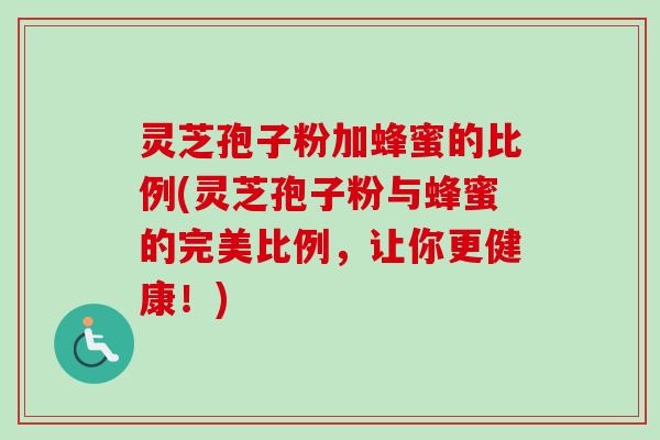 灵芝孢子粉加蜂蜜的比例(灵芝孢子粉与蜂蜜的完美比例，让你更健康！)