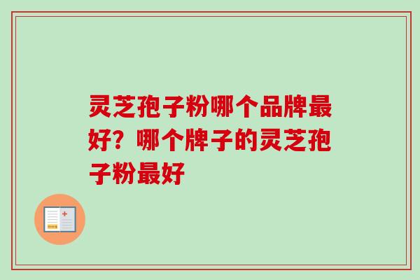 灵芝孢子粉哪个品牌最好？哪个牌子的灵芝孢子粉最好