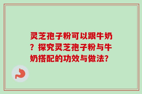 灵芝孢子粉可以跟牛奶？探究灵芝孢子粉与牛奶搭配的功效与做法？