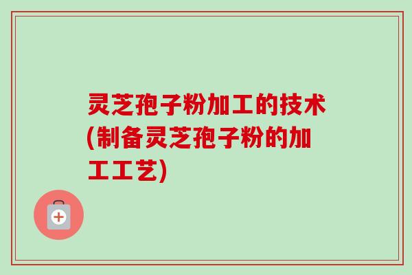 灵芝孢子粉加工的技术(制备灵芝孢子粉的加工工艺) 灵芝孢子粉加工的技术(制备灵芝孢子粉的加工工艺)