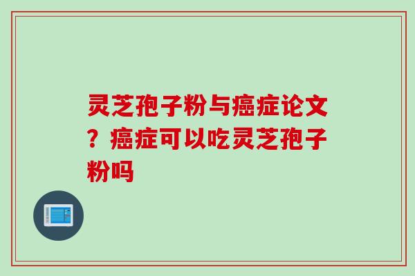 灵芝孢子粉与癌症论文？癌症可以吃灵芝孢子粉吗