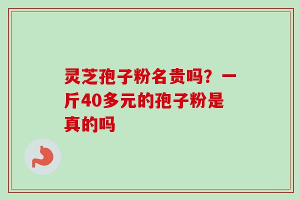 灵芝孢子粉名贵吗？一斤40多元的孢子粉是真的吗
