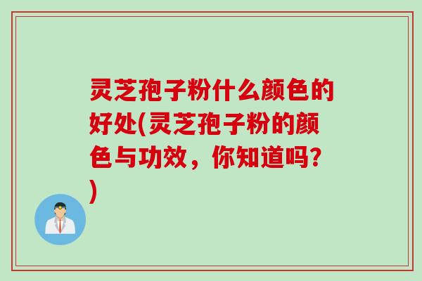 灵芝孢子粉什么颜色的好处(灵芝孢子粉的颜色与功效，你知道吗？)