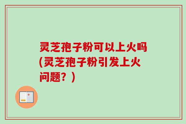 灵芝孢子粉可以上火吗(灵芝孢子粉引发上火问题?) 灵芝孢子粉可以上火吗(灵芝孢子粉引发上火问题?)