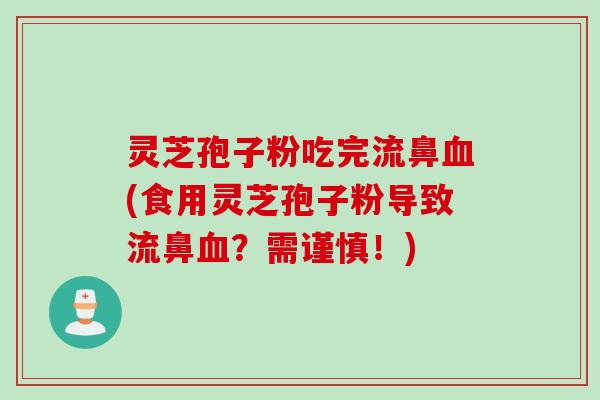 灵芝孢子粉吃完流鼻血(食用灵芝孢子粉导致流鼻血？需谨慎！)