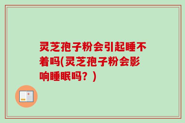 灵芝孢子粉会引起睡不着吗(灵芝孢子粉会影响睡眠吗？)