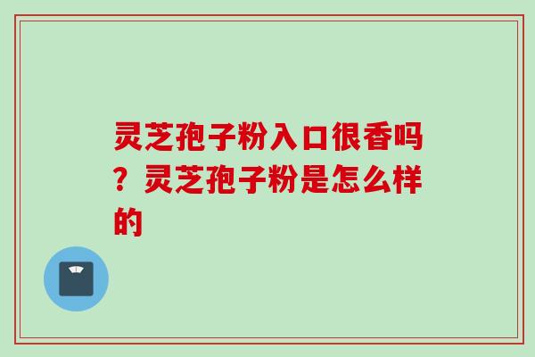 灵芝孢子粉入口很香吗？灵芝孢子粉是怎么样的