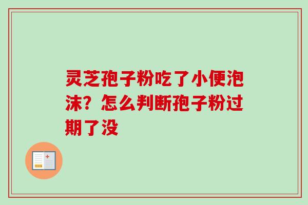 灵芝孢子粉吃了小便泡沫？怎么判断孢子粉过期了没