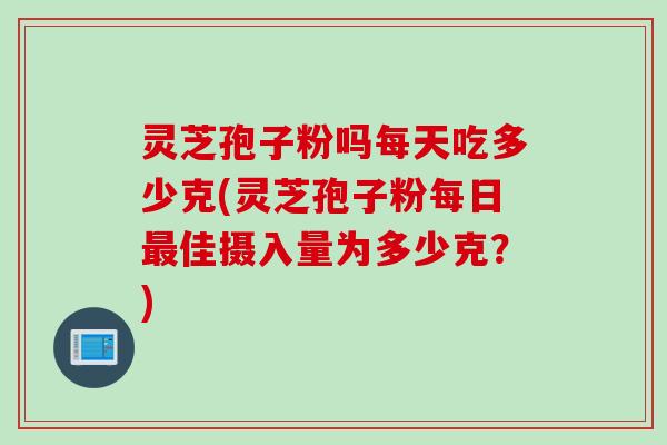灵芝孢子粉吗每天吃多少克(灵芝孢子粉每日最佳摄入量为多少克？)