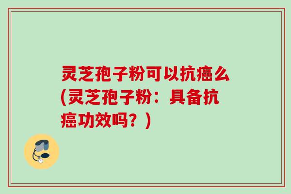 灵芝孢子粉可以抗癌么(灵芝孢子粉：具备抗癌功效吗？)