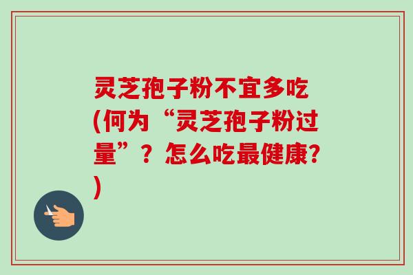 灵芝孢子粉不宜多吃 (何为“灵芝孢子粉过量”？怎么吃最健康？)