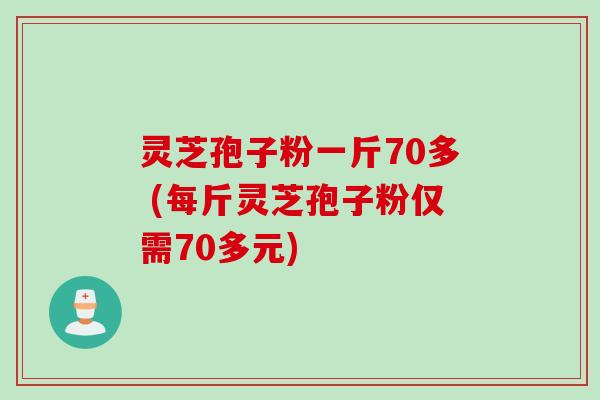 灵芝孢子粉一斤70多 (每斤灵芝孢子粉仅需70多元)